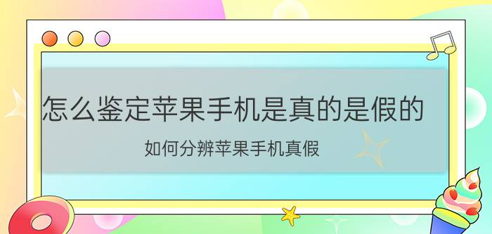 怎么鉴定苹果手机是真的是假的 如何分辨苹果手机真假